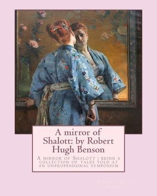 A mirror of Shalott: by Robert Hugh Benson: A mirror of Shalott: being a collection of tales told at an unprofessional symposium Paperback Createspace Independent Publishing Platform