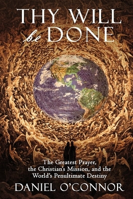 Thy Will Be Done: The Greatest Prayer, the Christian's Mission, and the World's Penultimate Destiny Paperback Daniel O'Connor