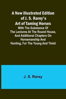 A New Illustrated Edition of J. S. Rarey's Art of Taming Horses; With the Substance of the Lectures at the Round House, and Additional Chapters on Hor Paperback Alpha Edition