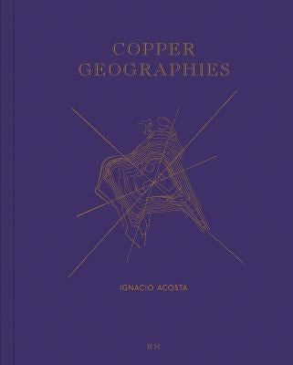Ignacio Acosta: Copper Geographies by Costa, Ignacio