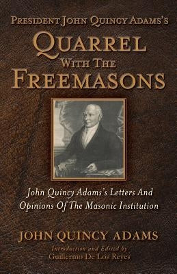 President John Quincy Adams's Quarrel With The Freemasons: John Quincy Adams's Letters And Opinions Of The Masonic Institution Paperback Westphalia Press