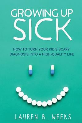 Growing Up Sick: How to Turn Your Kid's Scary Diagnosis into a High-Quality Life Paperback Lauren B. Weeks