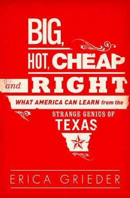 Big, Hot, Cheap, and Right: What America Can Learn from the Strange Genius of Texas by Grieder, Erica