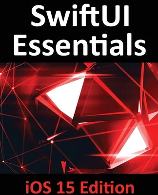 SwiftUI Essentials - iOS 15 Edition: Learn to Develop IOS Apps Using SwiftUI, Swift 5.5 and Xcode 13 Paperback Payload Media, Inc.