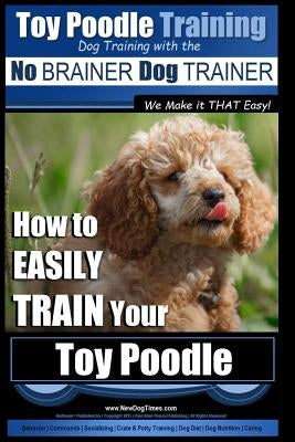 Toy Poodle Training - Dog Training with the No BRAINER Dog TRAINER We Make it THAT Easy!: How to EASILY TRAIN Your Toy Poodle Paperback Createspace Independent Publishing Platform