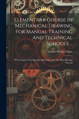 Elementary Course In Mechanical Drawing For Manual Training And Technical Schools ...: With Chapters On Machine Sketching And The Blue-printing Proces Paperback Legare Street Press