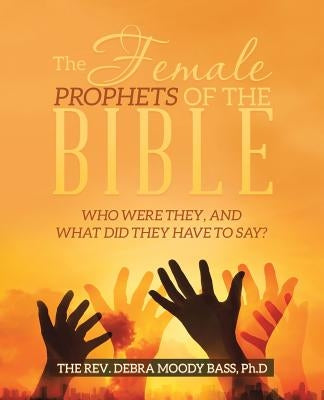 The Female Prophets of the Bible: Who Were They, and What Did They Have to Say? Paperback WestBow Press