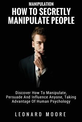 Manipulation: How To Secretly Manipulate People: Discover How To Manipulate, Persuade And Influence Anyone, Taking Advantage Of Huma Paperback Createspace Independent Publishing Platform