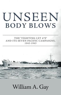 Unseen Body Blows: The Fighting LST 479 and its Seven Pacific Campaigns, 1943-1945 Paperback FriesenPress
