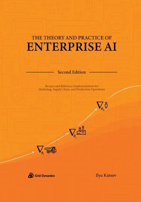 The Theory and Practice of Enterprise AI: Recipes and Reference Implementations for Marketing, Supply Chain, and Production Operations by Katsov, Ilya