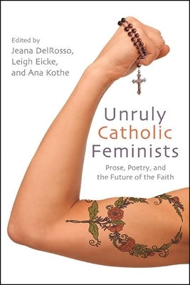Unruly Catholic Feminists: Prose, Poetry, and the Future of the Faith Excelsior Editions/State University of New Yo