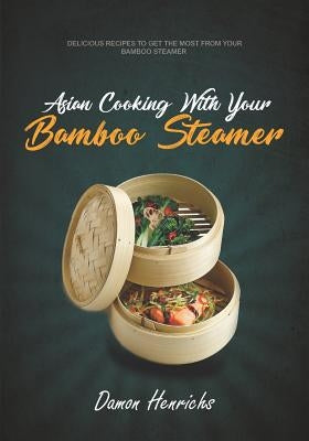 Asian Cooking with Your Bamboo Steamer: Delicious Recipes to Get the Most from Your Bamboo Steamer Paperback Independently Published