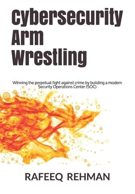 Cybersecurity Arm Wrestling: Winning the perpetual fight against crime by building a modern Security Operations Center (SOC) Paperback Independently Published