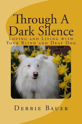 Through A Dark Silence: Loving and Living with Your Blind and Deaf Dog Paperback Createspace Independent Publishing Platform