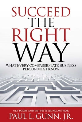 Succeed the Right Way: What Every Compassionate Business Person Must Know by Gunn, Paul L.