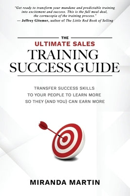 The Ultimate Sales Training Success Guide: Transfer Success Skills to People to Learn More So They (and You) Can Earn More Paperback Miranda Martin