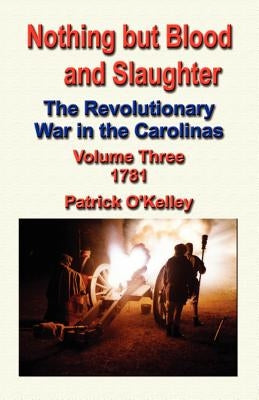 Nothing But Blood and Slaughter: The Revolutionary War in the Carolinas - Volume Three 1781 Paperback Booklocker.com