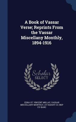 A Book of Vassar Verse; Reprints From the Vassar Miscellany Monthly, 1894-1916 by Millay, Edna St Vincent