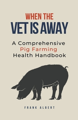When The Vet Is Away: A Comprehensive Pig Farming Health Handbook Paperback Frank Albert