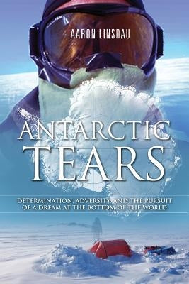 Antarctic Tears: Determination, Adversity, and the Pursuit of a Dream at the Bottom of the World Paperback Sastrugi Press LLC