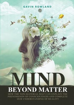 Mind Beyond Matter: How the non-material self can explain the phenomenon of consciousness and complete our understanding of reality. Paperback Gavin Rowland