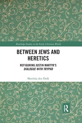 Between Jews and Heretics: Refiguring Justin Martyr's Dialogue with Trypho Paperback Routledge