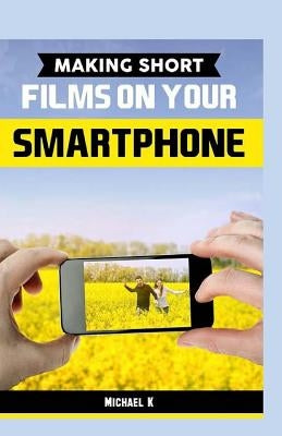 Making Short Films on Your Smartphone Paperback Createspace Independent Publishing Platform