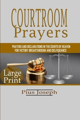 Courtroom Prayers: Prayers And Declarations in the Courts of Heaven For Victory, Breakthrough, and Deliverance Paperback Independently Published