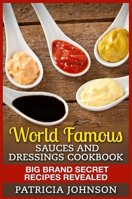 World Famous Sauces and Dressings Cookbook: Big Brand Secret Recipes Revealed Paperback Createspace Independent Publishing Platform