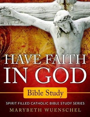 Have Faith in God Bible Study: Spirit Filled Catholic Bible Study Series Paperback Spirit-Filled Catholic Publishing