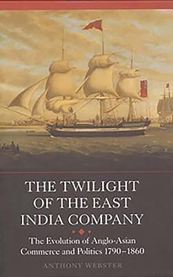 The Twilight of the East India Company: The Evolution of Anglo-Asian Commerce and Politics, 1790-1860 Paperback Boydell Press