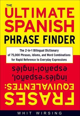 The Ultimate Spanish Phrase Finder: The 2-In-1 Bilingual Dictionary of 75,000 Phrases, Idioms, and Word Combinations for Rapid Reference by Wirsing, Whit