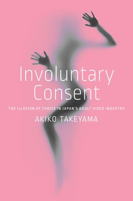 Involuntary Consent: The Illusion of Choice in Japan's Adult Video Industry Paperback Stanford University Press