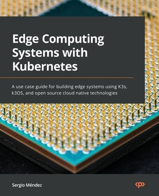 Edge Computing Systems with Kubernetes: A use-case guide for building edge systems using K3s, k3OS, and open source cloud-native technologies Paperback Packt Publishing