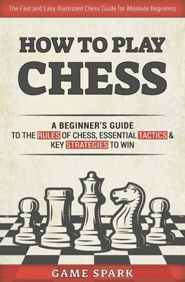 How to Play Chess: A Beginner's Guide to the Rules of Chess, Essential Tactics & Key Strategies to Win Paperback Independently Published