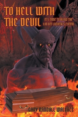 To Hell with the Devil: It's Time to Blow the Lid off Lucifer's Coffin Christian Faith Publishing, Inc
