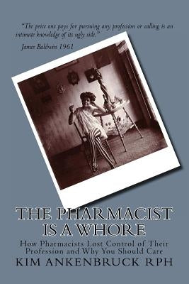 The Pharmacist Is a Whore: How Pharmacists Lost Control of Their Profession and Why You Should Care Paperback Createspace Independent Publishing Platform