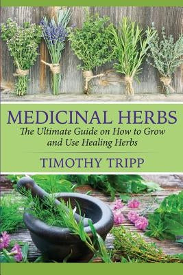 Medicinal Herbs: The Ultimate Guide on How to Grow and Use Healing Herbs Paperback Createspace Independent Publishing Platform