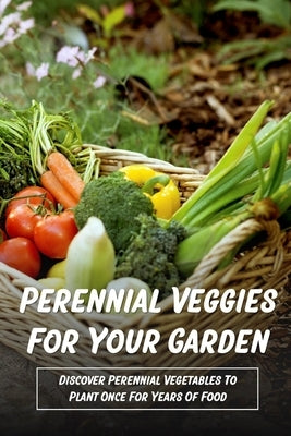 Perennial Veggies For Your Garden: Discover Perennial Vegetables To Plant Once For Years Of Food: Are Perennial Vegetables Easy To Grow Paperback Independently Published