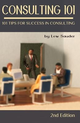 Consulting 101, 2nd Edition: 101 Tips for Success in Consulting Paperback Lew Sauder