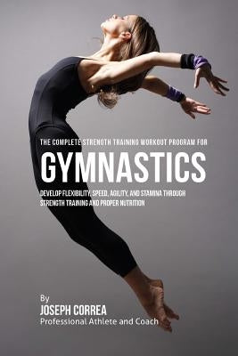 The Complete Strength Training Workout Program for Gymnastics: Develop flexibility, speed, agility, and stamina through strength training and proper n Paperback Createspace Independent Publishing Platform