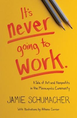 It's Never Going to Work: A Tale of Art and Nonprofits in the Minneapolis Community by Schumacher, Jamie