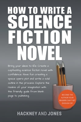 How To Write A Science Fiction Novel: Bring Your Ideas To Life. Create A Captivating Science Fiction Novel With Confidence Paperback Hackney and Jones Publishing