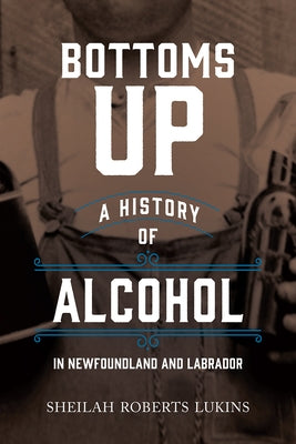 Bottoms Up: A History of Alcohol in Newfoundland and Labrador Paperback Breakwater Books