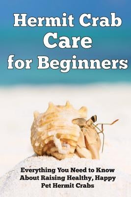 Hermit Crab Care for Beginners: Everything You Need to Know About Raising Healthy, Happy Pet Hermit Crabs. Paperback Createspace Independent Publishing Platform