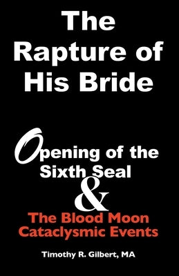 The Rapture of His Bride: Opening of the Sixth Seal & The Blood Moon Cataclysmic Events Paperback Timothy R Gilbert