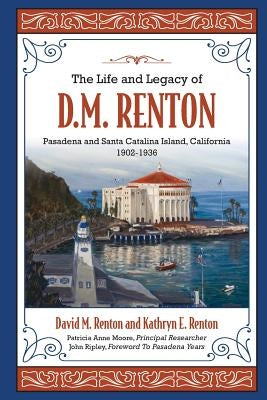The Life and Legacy of D. M. Renton: Pasadena and Santa Catalina Island, California 1902-1936 Paperback Createspace Independent Publishing Platform