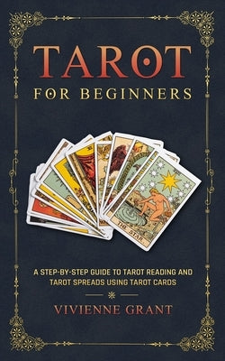 Tarot for Beginners: A Step-by-Step Guide to Tarot Reading and Tarot Spreads Using Tarot Cards by Grant, Vivienne