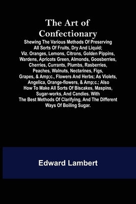 The Art of Confectionary; Shewing the Various Methods of Preserving All Sorts of Fruits, Dry and Liquid; viz. Oranges, Lemons, Citrons, Golden Pippins Paperback Alpha Edition