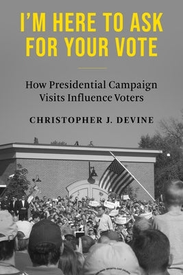 I'm Here to Ask for Your Vote: How Presidential Campaign Visits Influence Voters Paperback Columbia University Press